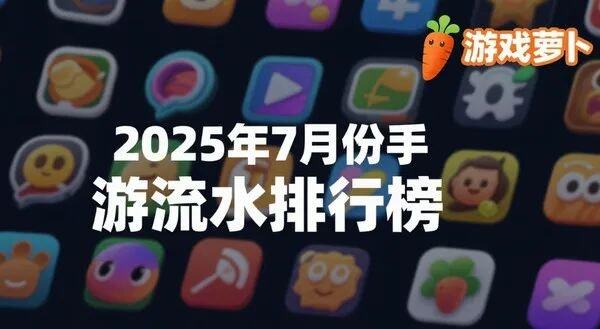 2025年7月份手游流水排行：崩铁一路狂飙三角洲取代DNF杀